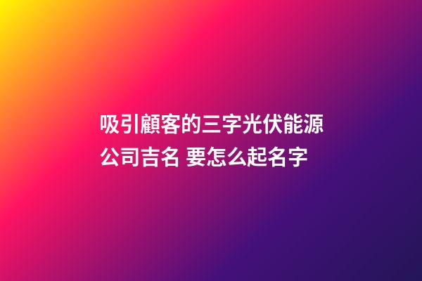 吸引顧客的三字光伏能源公司吉名 要怎么起名字-第1張-公司起名-玄機派
